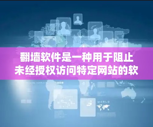 翻墙软件是一种用于阻止未经授权访问特定网站的软件，广泛应用于不同网络设备和操作系统上。以下是一些常见的翻墙软件及其特点