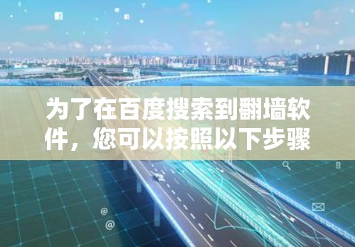 为了在百度搜索到翻墙软件，您可以按照以下步骤进行操作