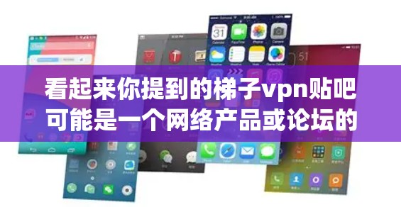 看起来你提到的梯子vpn贴吧可能是一个网络产品或论坛的名称。如果你是在讨论某个特定的网络产品或论坛内容,可以提供更多信息,以便更好地帮助你 看起来你提到的梯子vpn贴吧可能是一个网络产品或论坛的名称。如果你是在讨论某个特定的网络产品或论坛内容,可以提供更多信息,以便更好地帮助你