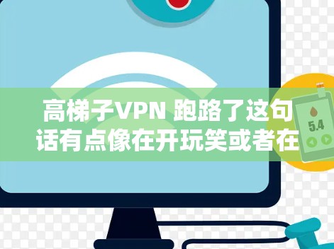 高梯子VPN 跑路了这句话有点像在开玩笑或者在开玩笑地说服别人跑路。不过，我理解你可能是在开玩笑，或者是在开玩笑地提到VPN的问题。也许你是在开玩笑地说，高梯子VPN是让你跑路的吗？