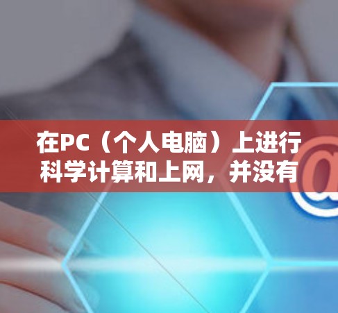 在PC（个人电脑）上进行科学计算和上网，并没有直接的科学上网一词，但通常指的是在个人电脑上使用科学计算工具和软件进行科学计算和数据分析。以下是一些与PC科学上网相关的内容