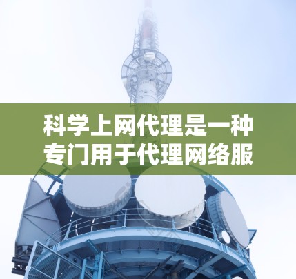 科学上网代理是一种专门用于代理网络服务的工具，旨在提升访问效率和安全性。以下是对该主题的详细介绍和总结