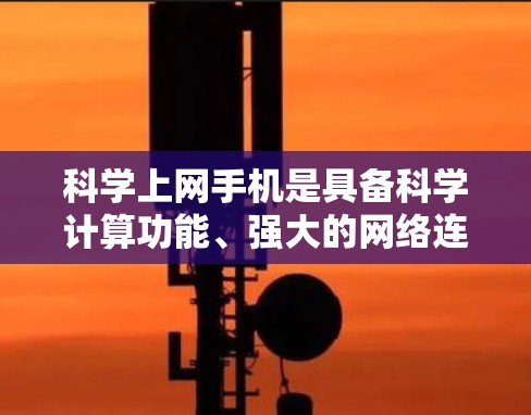 科学上网手机是具备科学计算功能、强大的网络连接能力和多功能的手机，旨在满足用户在学习、科研、工程设计等场景下的需求。以下是对科学上网手机的详细分析