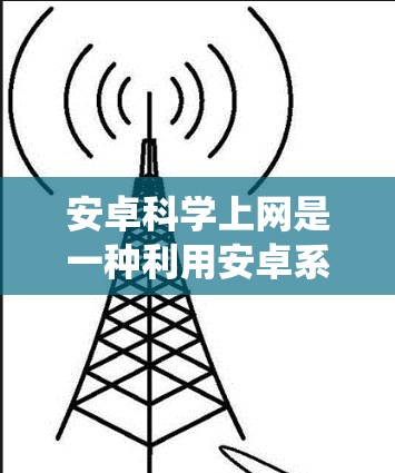 安卓科学上网是一种利用安卓系统和科学计算技术在手机或电脑上进行科学计算和学习的网络应用。它通过提供在线平台、计算工具、数据分析和编程环境，帮助用户进行复杂科学任务