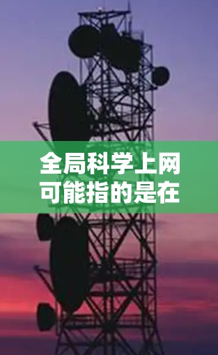 全局科学上网可能指的是在某个特定的科学领域或研究领域使用全球网络资源的平台或工具。以下是一些可能相关的信息和工具