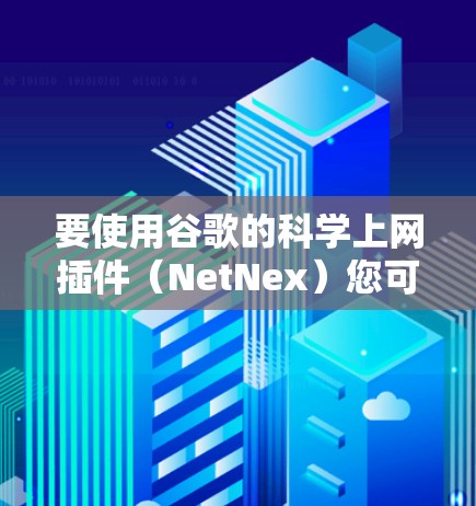 要使用谷歌的科学上网插件(NetNex)您可以按照以下步骤操作 要使用谷歌的科学上网插件(NetNex)您可以按照以下步骤操作