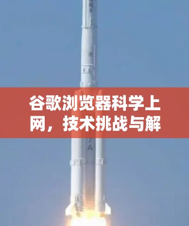 谷歌浏览器科学上网,技术挑战与解决方案 谷歌浏览器科学上网,技术挑战与解决方案