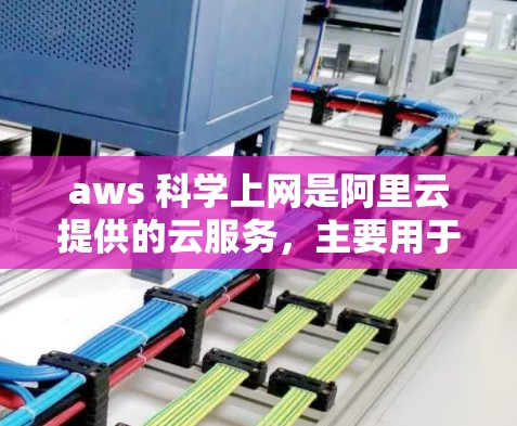 aws 科学上网是阿里云提供的云服务，主要用于科学领域，如数据处理、实验研究和数据分析。以下是关于aws 科学上网的详细说明