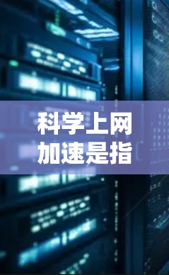科学上网加速是指在科学计算、论文下载、远程访问等特定场景中，提高网络速度以减少延迟和网络使用成本。以下是科学上网加速的常见方法