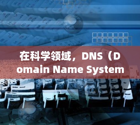 在科学领域,DNS(Domain Name System)被广泛应用于网络访问和数据管理。以下是对科学上网中DNS的应用及使用方法的详细说明 在科学领域,DNS(Domain Name System)被广泛应用于网络访问和数据管理。以下是对科学上网中DNS的应用及使用方法的详细说明
