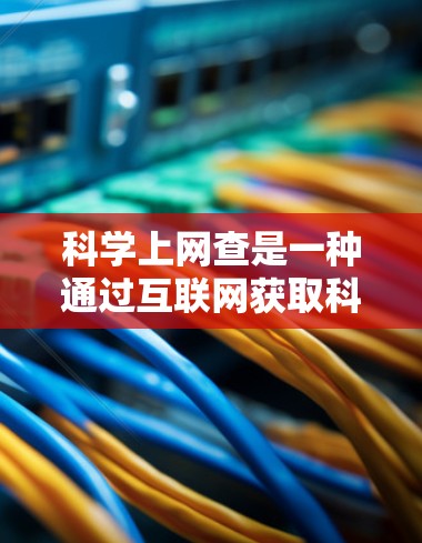 科学上网查是一种通过互联网获取科学信息和资料的方法。以下是一些常见的步骤和技巧，帮助你高效地在互联网上查找科学相关的信息