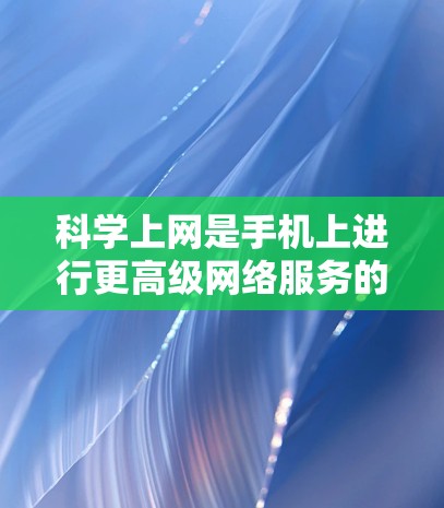 科学上网是手机上进行更高级网络服务的能力，通常涉及复杂协议和功能。以下是一步步的指南