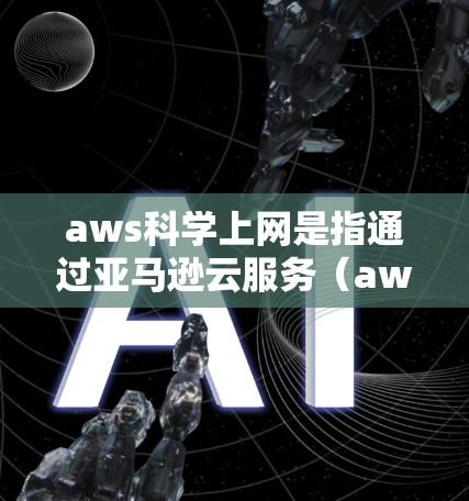 aws科学上网是指通过亚马逊云服务（aws）在科学领域进行计算、数据处理等任务的流程和方法。以下是对该主题的分步骤解释