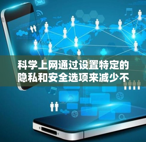 科学上网通过设置特定的隐私和安全选项来减少不必要的广告、钓鱼攻击和恶意软件。以下是一步步的指南，帮助你科学设置科学上网