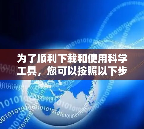 为了顺利下载和使用科学工具,您可以按照以下步骤进行操作 为了顺利下载和使用科学工具,您可以按照以下步骤进行操作