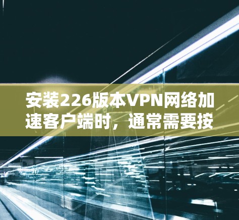 安装226版本VPN网络加速客户端时,通常需要按照以下步骤进行 安装226版本VPN网络加速客户端时,通常需要按照以下步骤进行
