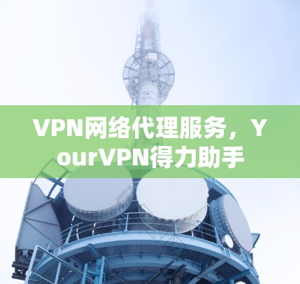VPN网络代理服务,YourVPN得力助手 VPN网络代理服务,YourVPN得力助手