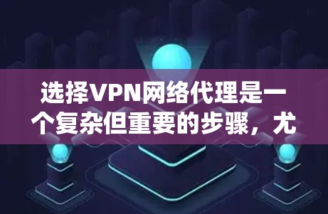 选择VPN网络代理是一个复杂但重要的步骤，尤其是考虑到你的安全和隐私需求。以下是一个系统化的推荐过程，帮助你更好地选择