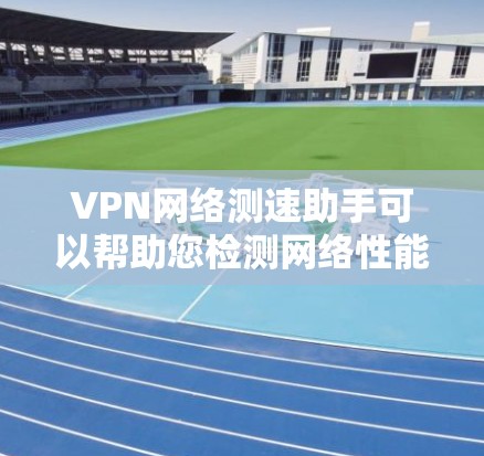 VPN网络测速助手可以帮助您检测网络性能，优化VPN连接的延迟。以下是一些步骤性的方法，您可以参考并应用