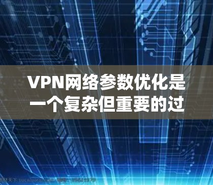 VPN网络参数优化是一个复杂但重要的过程，旨在确保VPN连接的稳定性和安全性。以下是一个系统化的优化步骤