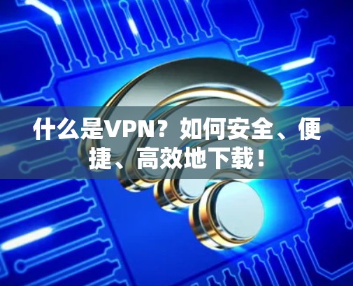 什么是VPN?如何安全、便捷、高效地下载! 什么是VPN?如何安全、便捷、高效地下载!