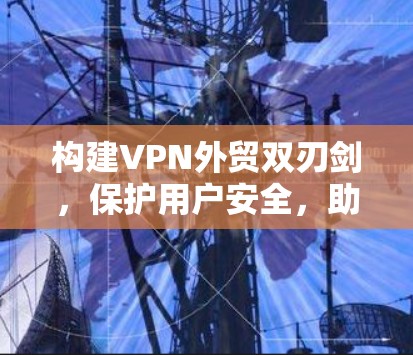 构建VPN外贸双刃剑,保护用户安全,助力企业成长 构建VPN外贸双刃剑,保护用户安全,助力企业成长