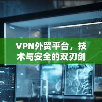 VPN外贸平台，技术与安全的双刃剑