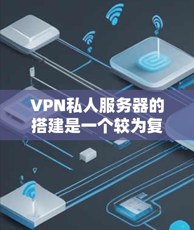 VPN私人服务器的搭建是一个较为复杂的过程，需要了解服务器的配置、防火墙的设置以及流量控制的配置。以下是详细的步骤指南，帮助您顺利搭建VPN私人服务器