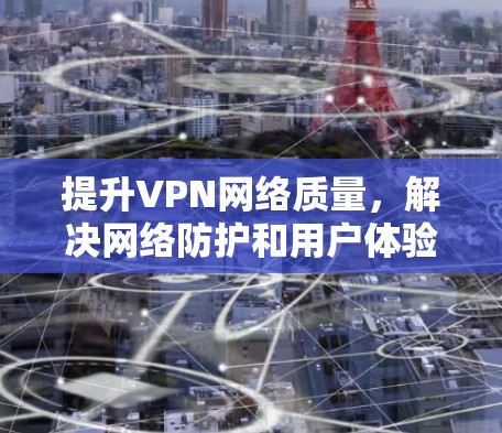 提升VPN网络质量，解决网络防护和用户体验的挑战