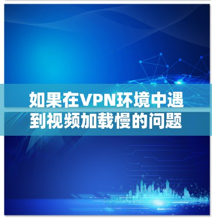 如果在VPN环境中遇到视频加载慢的问题，通常的原因可能是