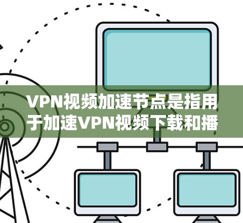 VPN视频加速节点是指用于加速VPN视频下载和播放的服务器或网络节点。这些节点通常位于网络中的某个位置，如服务器、桥接或路由器，负责处理视频文件的上传和下载过程，提高下载速度和用户体验