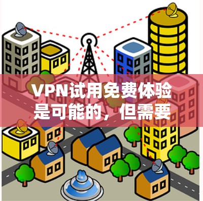 VPN试用免费体验是可能的，但需要注意以下几点