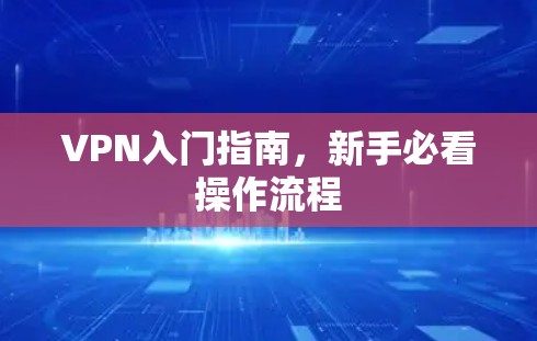 VPN入门指南,新手必看操作流程 VPN入门指南,新手必看操作流程