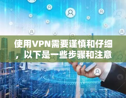 使用VPN需要谨慎和仔细，以下是一些步骤和注意事项，帮助您顺利使用VPN
