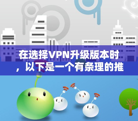 在选择VPN升级版本时，以下是一个有条理的推荐和总结