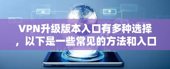 VPN升级版本入口有多种选择,以下是一些常见的方法和入口推荐 VPN升级版本入口有多种选择,以下是一些常见的方法和入口推荐