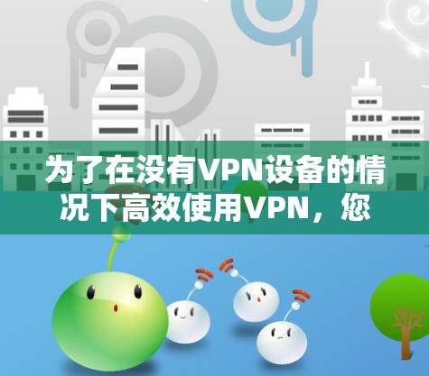 为了在没有VPN设备的情况下高效使用VPN，您可以按照以下步骤操作