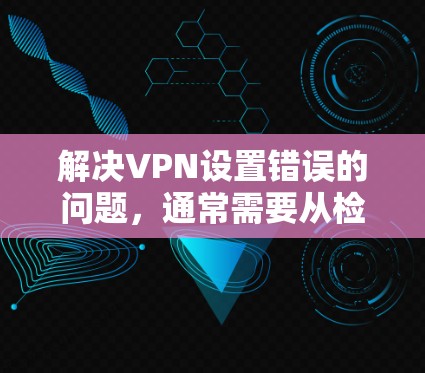 解决VPN设置错误的问题，通常需要从检查和重新配置账户开始，逐步排查可能的原因。以下是一些常见的步骤和方法