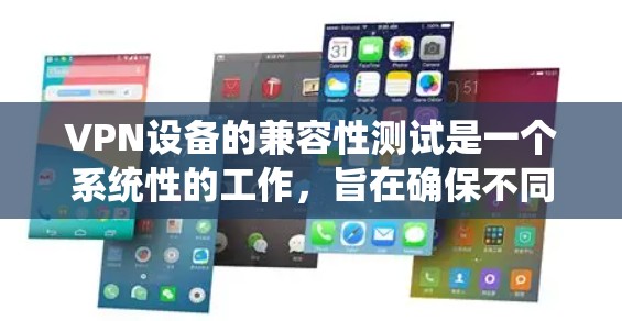 VPN设备的兼容性测试是一个系统性的工作，旨在确保不同设备和软件能够无缝工作。以下是一个系统化的步骤指南，帮助您全面测试VPN设备的兼容性