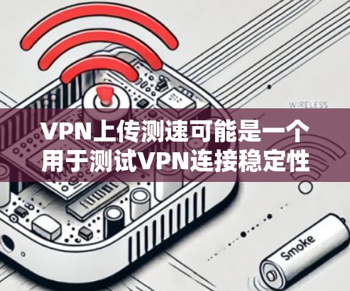 VPN上传测速可能是一个用于测试VPN连接稳定性的指标。以下是关于如何检查和维护VPN上传测速的步骤