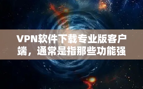 VPN软件下载专业版客户端,通常是指那些功能强大、安全可靠的软件,能够满足用户对网络访问、视频通话、文件下载等多方面需求的专业版本。以下是几种常见且知名的VPN客户端推荐 VPN软件下载专业版客户端,通常是指那些功能强大、安全可靠的软件,能够满足用户对网络访问、视频通话、文件下载等多方面需求的专业版本。以下是几种常见且知名的VPN客户端推荐