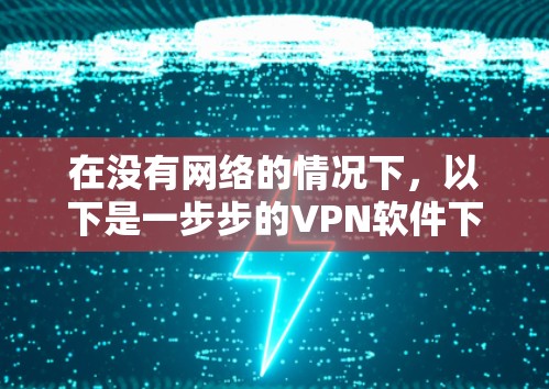 在没有网络的情况下，以下是一步步的VPN软件下载和使用指南
