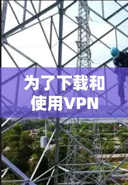 为了下载和使用VPN软件并优化下载速度,以下是一个清晰的步骤指南 为了下载和使用VPN软件并优化下载速度,以下是一个清晰的步骤指南