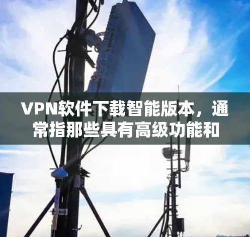 VPN软件下载智能版本，通常指那些具有高级功能和安全性保障的软件。以下是一些常用的VPN软件推荐，适合您进行智能VPN下载