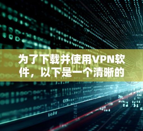 为了下载并使用VPN软件,以下是一个清晰的步骤指南 为了下载并使用VPN软件,以下是一个清晰的步骤指南