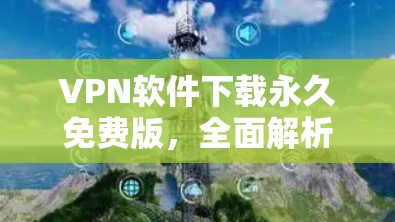 VPN软件下载永久免费版，全面解析