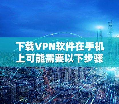 下载VPN软件在手机上可能需要以下步骤 下载VPN软件在手机上可能需要以下步骤