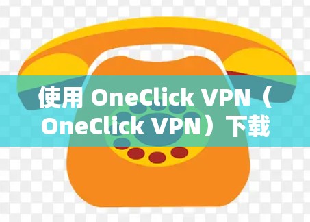 使用 OneClick VPN(OneClick VPN)下载和安装步骤 使用 OneClick VPN(OneClick VPN)下载和安装步骤