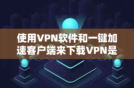 使用VPN软件和一键加速客户端来下载VPN是常见的安全方法，以下是详细的步骤指南