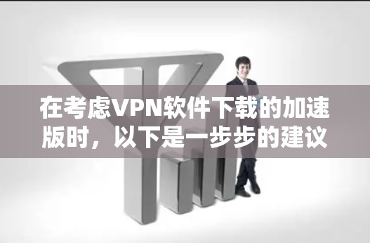 在考虑VPN软件下载的加速版时，以下是一步步的建议和分析